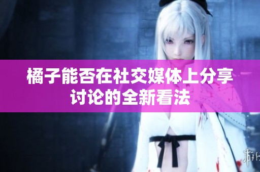 橘子能否在社交媒体上分享讨论的全新看法