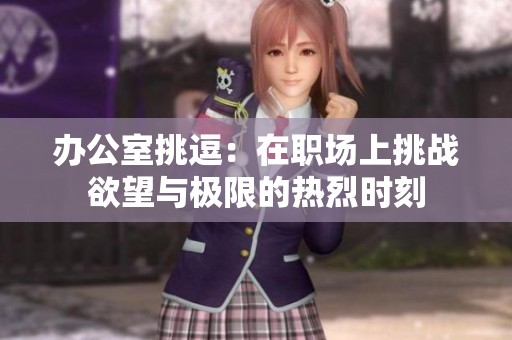 办公室挑逗：在职场上挑战欲望与极限的热烈时刻