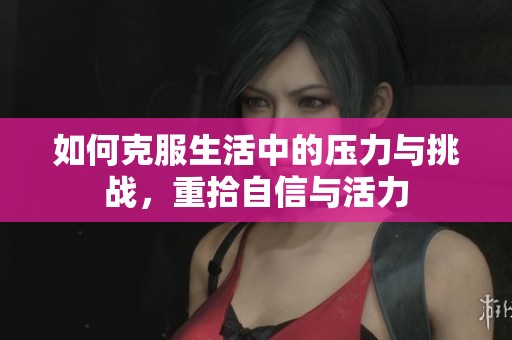 如何克服生活中的压力与挑战，重拾自信与活力