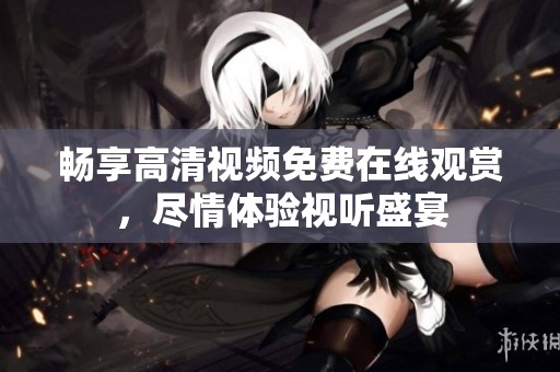 畅享高清视频免费在线观赏，尽情体验视听盛宴