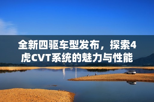 全新四驱车型发布，探索4虎CVT系统的魅力与性能