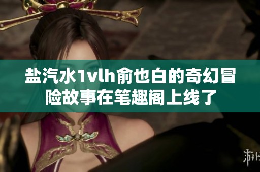 盐汽水1vlh俞也白的奇幻冒险故事在笔趣阁上线了
