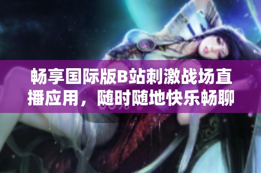 畅享国际版B站刺激战场直播应用，随时随地快乐畅聊游戏心得
