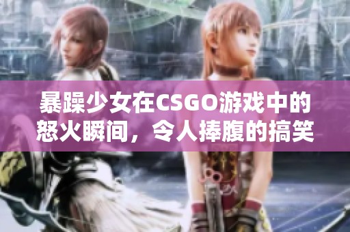 暴躁少女在CSGO游戏中的怒火瞬间，令人捧腹的搞笑视频