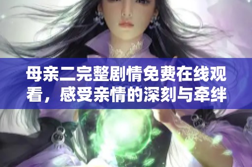 母亲二完整剧情免费在线观看，感受亲情的深刻与牵绊