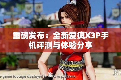 重磅发布：全新爱疯X3P手机评测与体验分享