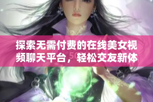 探索无需付费的在线美女视频聊天平台，轻松交友新体验