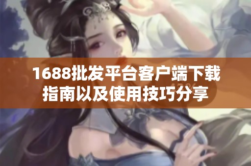 1688批发平台客户端下载指南以及使用技巧分享