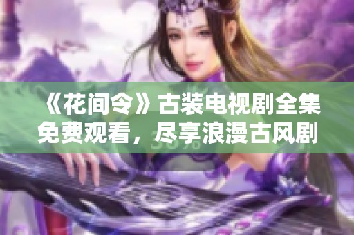 《花间令》古装电视剧全集免费观看，尽享浪漫古风剧情盛宴