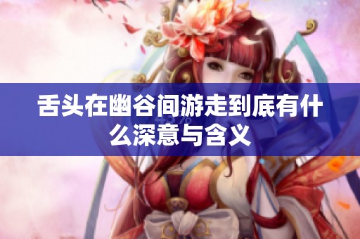 舌头在幽谷间游走到底有什么深意与含义