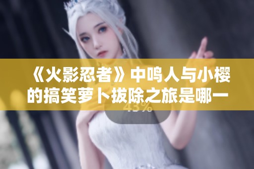 《火影忍者》中鸣人与小樱的搞笑萝卜拔除之旅是哪一集