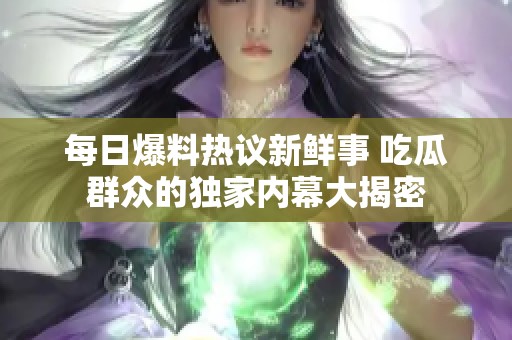 每日爆料热议新鲜事 吃瓜群众的独家内幕大揭密
