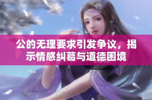 公的无理要求引发争议，揭示情感纠葛与道德困境