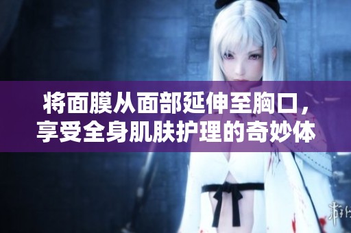 将面膜从面部延伸至胸口，享受全身肌肤护理的奇妙体验