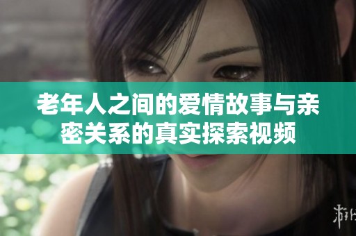 老年人之间的爱情故事与亲密关系的真实探索视频