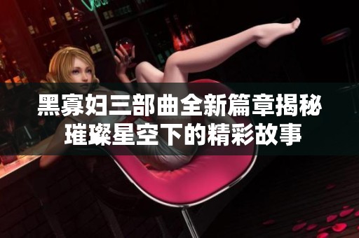 黑寡妇三部曲全新篇章揭秘 璀璨星空下的精彩故事