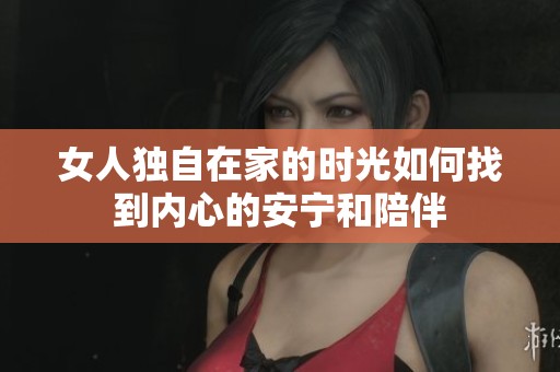 女人独自在家的时光如何找到内心的安宁和陪伴