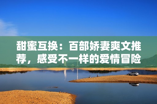 甜蜜互换：百部娇妻爽文推荐，感受不一样的爱情冒险