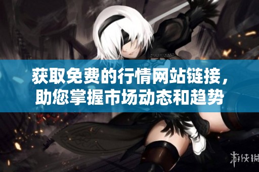 获取免费的行情网站链接，助您掌握市场动态和趋势