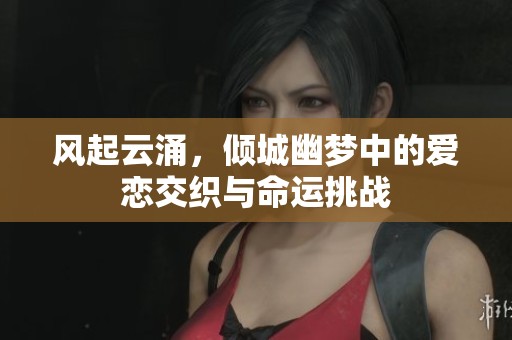 风起云涌，倾城幽梦中的爱恋交织与命运挑战