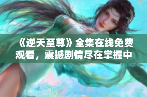 《逆天至尊》全集在线免费观看，震撼剧情尽在掌握中
