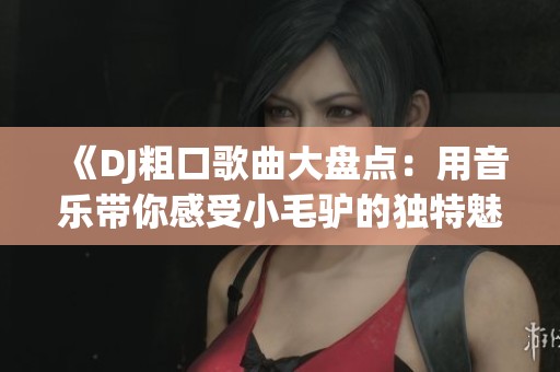 《DJ粗口歌曲大盘点：用音乐带你感受小毛驴的独特魅力》