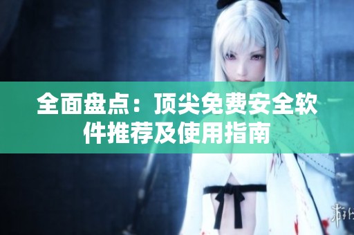全面盘点：顶尖免费安全软件推荐及使用指南