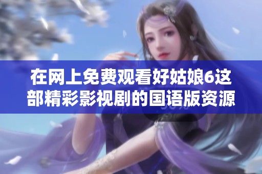 在网上免费观看好姑娘6这部精彩影视剧的国语版资源分享
