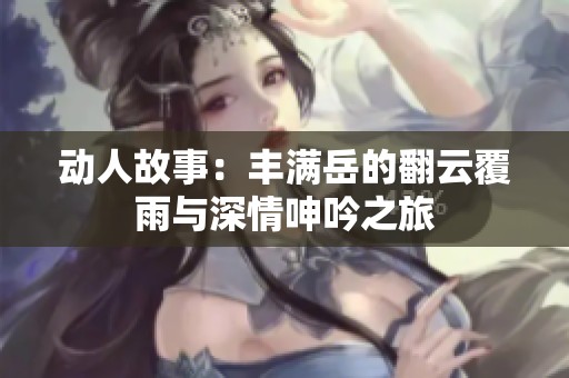 动人故事：丰满岳的翻云覆雨与深情呻吟之旅