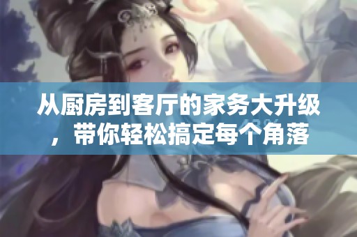 从厨房到客厅的家务大升级，带你轻松搞定每个角落