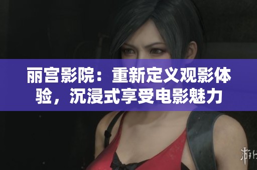 丽宫影院：重新定义观影体验，沉浸式享受电影魅力