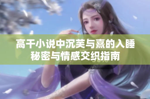 高干小说中沉芙与熹的入睡秘密与情感交织指南