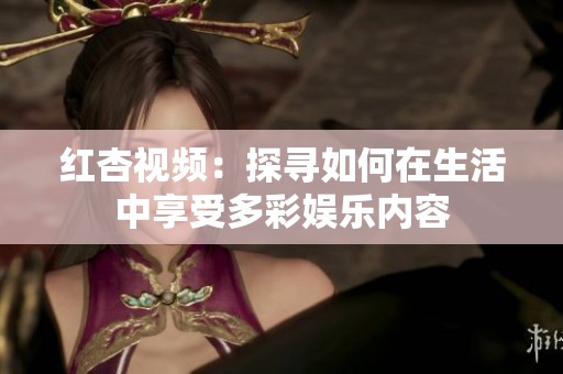 红杏视频：探寻如何在生活中享受多彩娱乐内容
