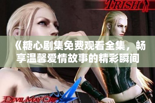 《糖心剧集免费观看全集，畅享温馨爱情故事的精彩瞬间》
