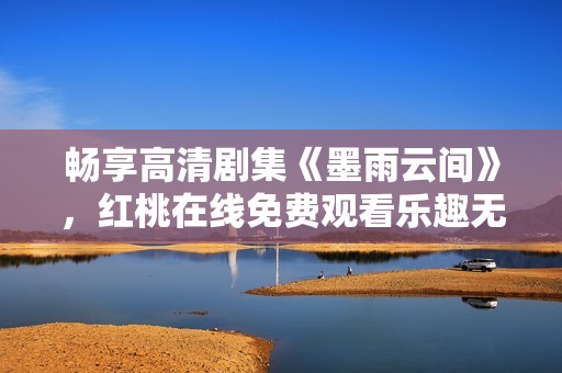 畅享高清剧集《墨雨云间》，红桃在线免费观看乐趣无限