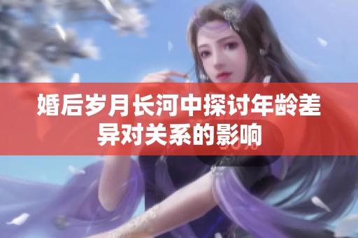 婚后岁月长河中探讨年龄差异对关系的影响