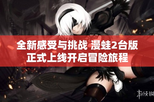 全新感受与挑战 漫蛙2台版正式上线开启冒险旅程