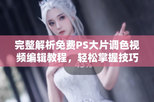 完整解析免费PS大片调色视频编辑教程，轻松掌握技巧与过程