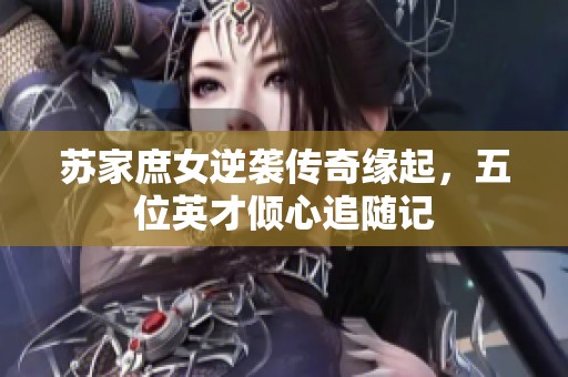 苏家庶女逆袭传奇缘起，五位英才倾心追随记