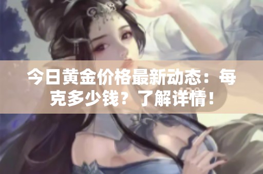 今日黄金价格最新动态：每克多少钱？了解详情！