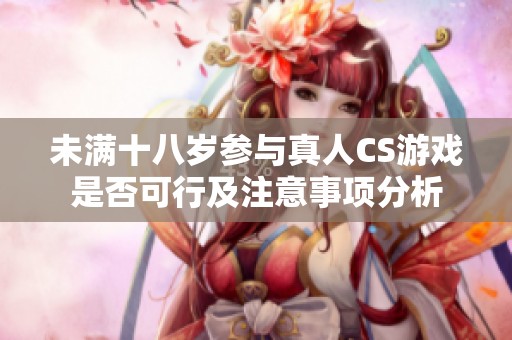 未满十八岁参与真人CS游戏是否可行及注意事项分析