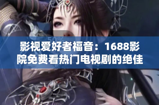 影视爱好者福音：1688影院免费看热门电视剧的绝佳软件解析