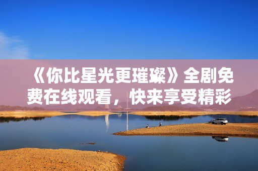 《你比星光更璀璨》全剧免费在线观看，快来享受精彩剧情！