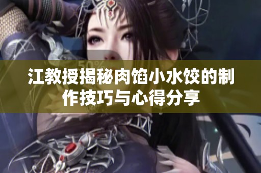 江教授揭秘肉馅小水饺的制作技巧与心得分享