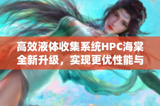 高效液体收集系统HPC海棠全新升级，实现更优性能与稳定性