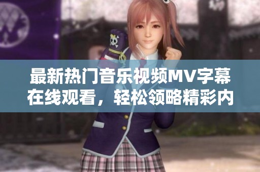 最新热门音乐视频MV字幕在线观看，轻松领略精彩内容