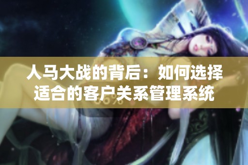 人马大战的背后：如何选择适合的客户关系管理系统