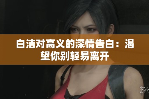 白洁对高义的深情告白：渴望你别轻易离开