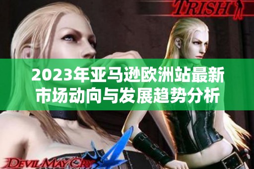 2023年亚马逊欧洲站最新市场动向与发展趋势分析