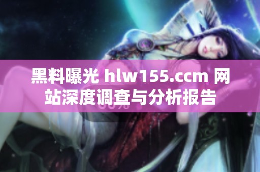 黑料曝光 hlw155.ccm 网站深度调查与分析报告